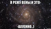 я режу вены,и это- -ахуенно..)