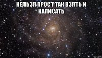 нельзя прост так взять и написать 