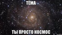 тёма ты просто космос