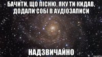 бачити, що пісню, яку ти кидав, додали собі в аудіозаписи надзвичайно