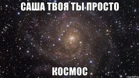 саша твоя ты просто космос