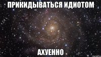 прикидываться идиотом ахуенно