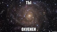 ты охуенен