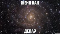 женя как дела?