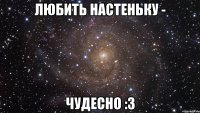 любить настеньку - чудесно :3