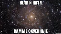 юля и катя самые охуенные