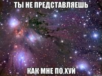 ты не представляешь как мне по хуй