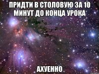 придти в столовую за 10 минут до конца урока ахуенно