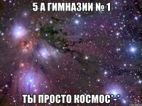 5 а гимназии № 1 ты просто космос*-*