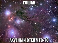 гошан ахуеный отец что-то