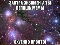 завтра экзамен, а ты лепишь мемы охуенно просто!