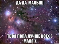 да да, малыш твоя попа лучше всех ( мася )