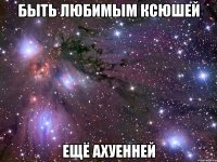 быть любимым ксюшей ещё ахуенней