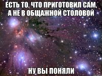 есть то, что приготовил сам, а не в общажной столовой ну вы поняли