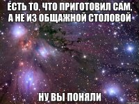 есть то, что приготовил сам, а не из общажной столовой ну вы поняли