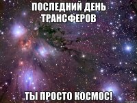 последний день трансферов ты просто космос!