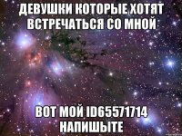 девушки которые хотят встречаться со мной вот мой id65571714 напишыте