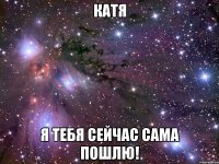 катя я тебя сейчас сама пошлю!