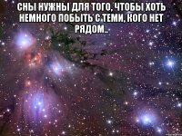 сны нужны для того, чтобы хоть немного побыть с теми, кого нет рядом.. 