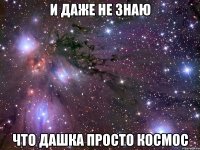 и даже не знаю что дашка просто космос