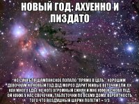 новый год: ахуенно и пиздато но сука бля шампанское попало "прямо в цель", хорошим девочкам на новый год дед мороз дарит живые веточки ели, ох как много еды, на ноге огромный синяк и мне нужен снова лед, ой какие у нас свечечки -таблеточки по всему дому, вероятность того что воздушный шарик полетит = 1/3