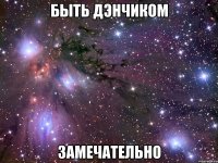 быть дэнчиком замечательно