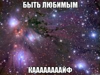 быть любимым каааааааайф