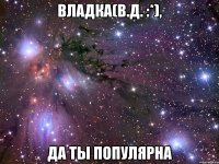 владка(в.д. :*), да ты популярна