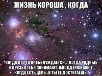 жизнь хороша , когда когда кто то в тебе нуждается...* когда родные и друзья тебя понимают, и поддерживают* когда есть цель...и ты ее достигаешь*