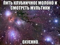 пить клубничное молоко и смотреть мультики охуенно