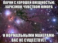 парни с хорошей внешностью, харизмой, чувством юмора и нормальными манерами- вас не существует.