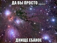 да вы просто ......... днище ебаное