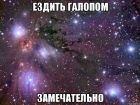 ездить галопом замечательно