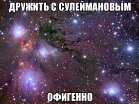 дружить с сулеймановым офигенно