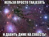 нельзя просто так взять и давить диме на совесть!