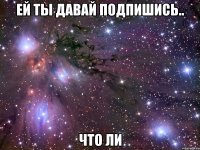 ей ты давай подпишись.. что ли