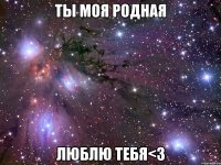 ты моя родная люблю тебя<3