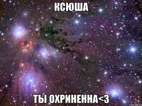 ксюша ты охриненна<3