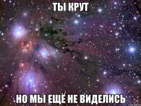 ты крут но мы ещё не виделись