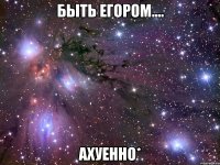 быть егором.... ахуенно*