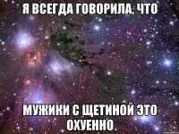 я всегда говорила, что мужики с щетиной это охуенно