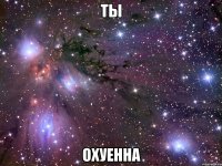 ты охуенна