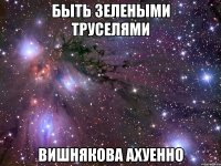 быть зелеными труселями вишнякова ахуенно