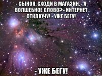 - сынок, сходи в магазин. - а волшебное слово? - интернет отключу! - уже бегу! - уже бегу!