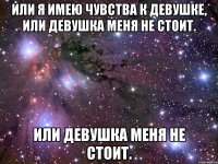 или я имею чувства к девушке, или девушка меня не стоит. или девушка меня не стоит.