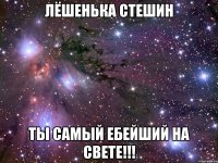 лёшенька стешин ты самый ебейший на свете!!!