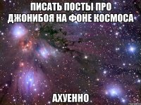 писать посты про джонибоя на фоне космоса ахуенно