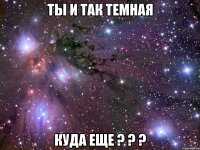 ты и так темная куда еще ? ? ?