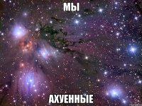 мы ахуенные