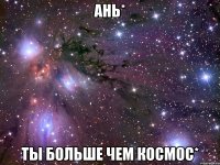 ань* ты больше чем космос*